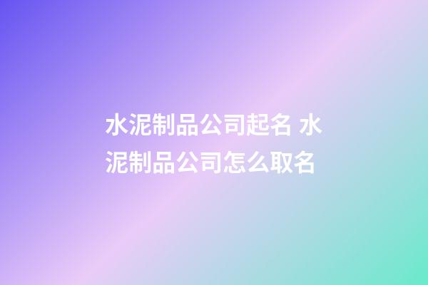 水泥制品公司起名 水泥制品公司怎么取名-第1張-公司起名-玄機派